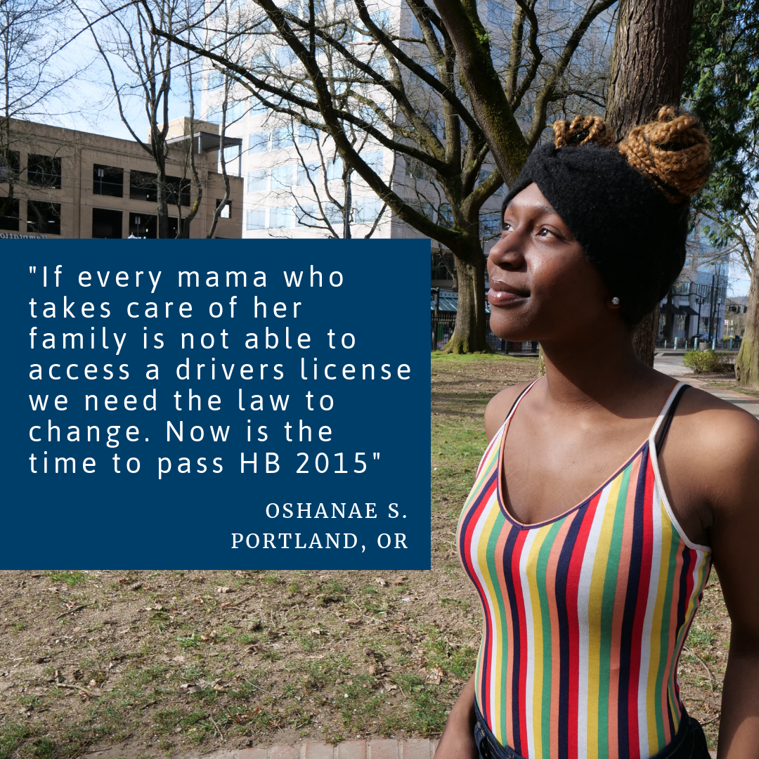 Photo Of Black Woman In Park Looking Up At The Sky With A Smile On Her Face. The Woman’s Quote Is Written On Top Of The Photo. It Reads, “If every mama who takes care of her family is not able to access a drivers license we need the law to change. Now is the time to pass HB 2015.” Oshane S., Portland, OR