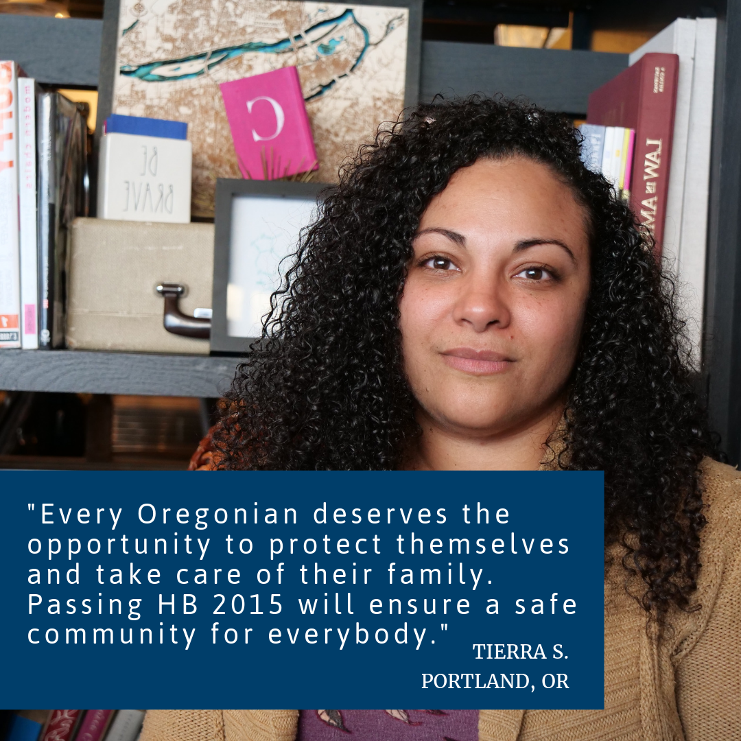 Photo Of Woman Sitting In Front Of A Bookshelf Looking AtThe Camera. The Woman’s Quote Is Written On Top Of The Photo. It Reads, “Every Oregonian deserves the opportunity to protect themselves and take care of their family. Passing HB 2015 will ensure a safe community for everybody.” Tierra S., Portland, OR