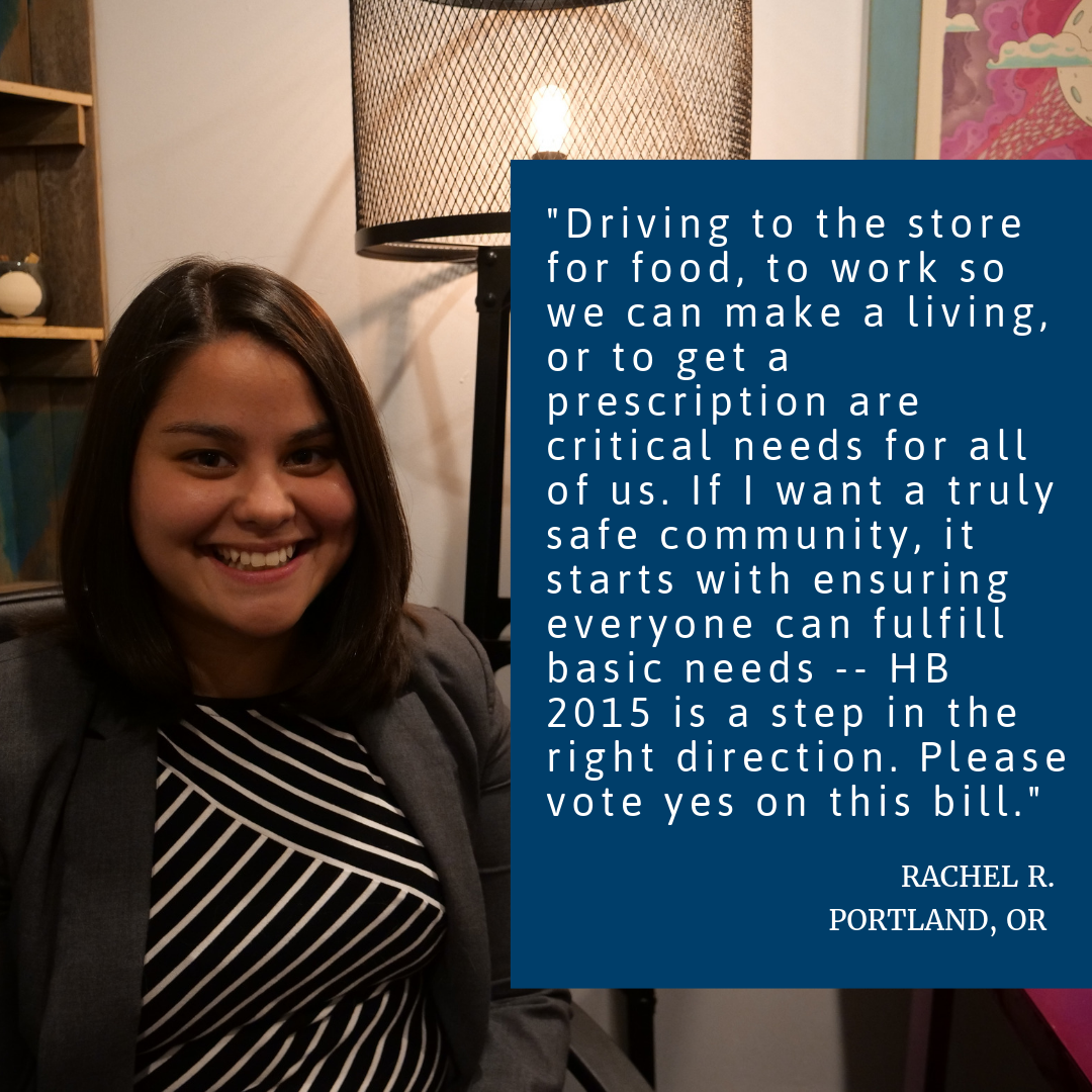 Photo Of Smiling Woman Sitting In An Office. The Woman’s Quote Is Written On Top Of The Photo. It Reads, “Driving to the store for food, to work so we can make a living, or to get a prescription are critical needs for all of us. If I want a truly safe community, it starts with ensuring everyone can fulfill basic needs -- HB 2015 is a step in the right direction. Please vote yes on this bill.” Rachel R., Portland, OR